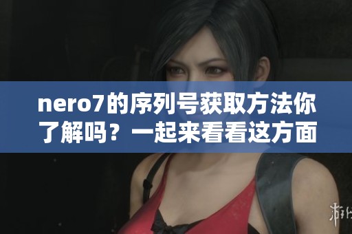 nero7的序列号获取方法你了解吗？一起来看看这方面的详细信息吧