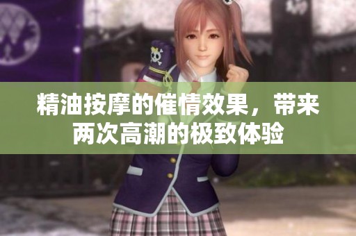 精油按摩的催情效果，带来两次高潮的极致体验