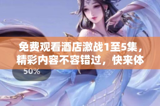 免费观看酒店激战1至5集，精彩内容不容错过，快来体验吧