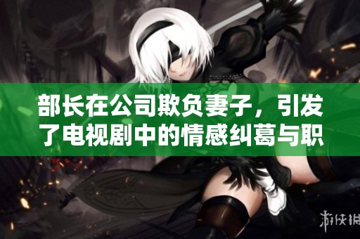 部长在公司欺负妻子，引发了电视剧中的情感纠葛与职业挑战