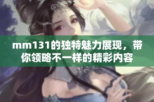 mm131的独特魅力展现，带你领略不一样的精彩内容