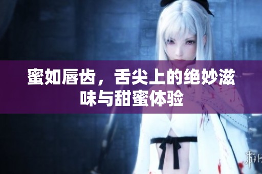 蜜如唇齿，舌尖上的绝妙滋味与甜蜜体验