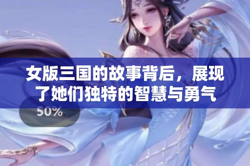 女版三国的故事背后，展现了她们独特的智慧与勇气