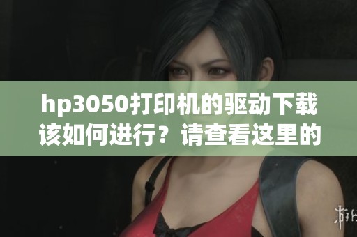 hp3050打印机的驱动下载该如何进行？请查看这里的详细步骤和链接。