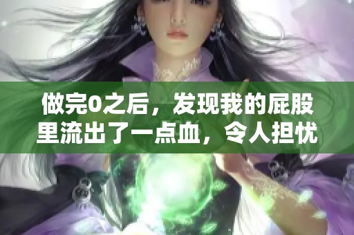 做完0之后，发现我的屁股里流出了一点血，令人担忧。