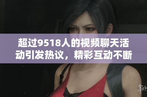 超过9518人的视频聊天活动引发热议，精彩互动不断吸引参与者加入