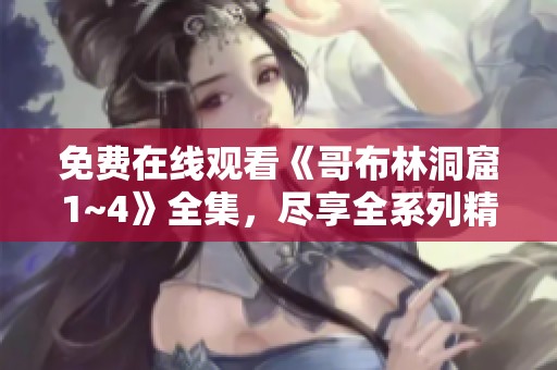免费在线观看《哥布林洞窟1~4》全集，尽享全系列精彩内容