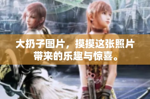 大扔子图片，摸摸这张照片带来的乐趣与惊喜。