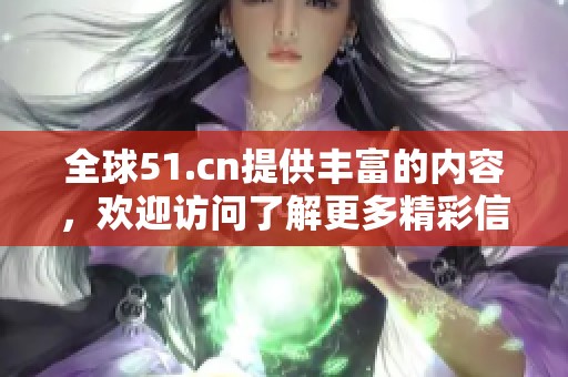 全球51.cn提供丰富的内容，欢迎访问了解更多精彩信息！