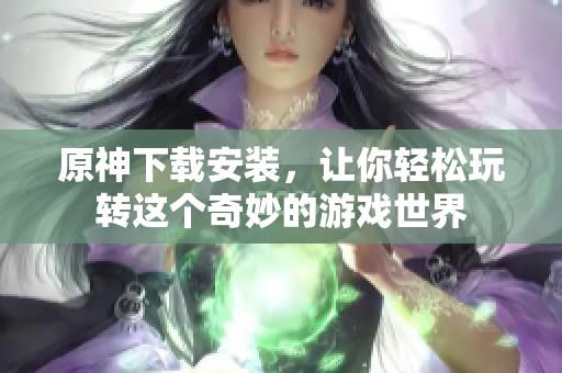 原神下载安装，让你轻松玩转这个奇妙的游戏世界