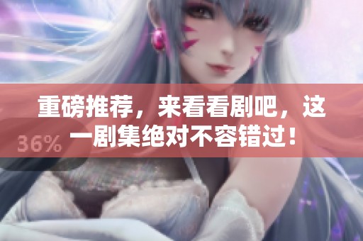 重磅推荐，来看看剧吧，这一剧集绝对不容错过！