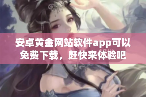 安卓黄金网站软件app可以免费下载，赶快来体验吧