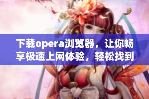 下载opera浏览器，让你畅享极速上网体验，轻松找到所需内容