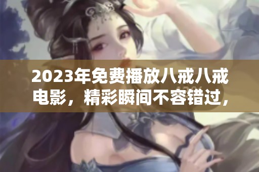 2023年免费播放八戒八戒电影，精彩瞬间不容错过，快来观看吧！