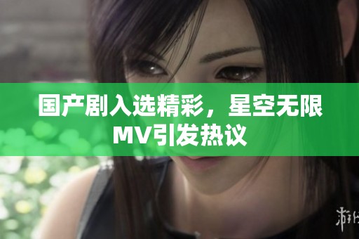 国产剧入选精彩，星空无限MV引发热议