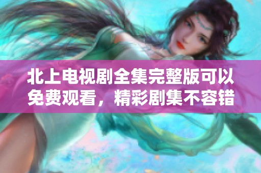 北上电视剧全集完整版可以免费观看，精彩剧集不容错过！