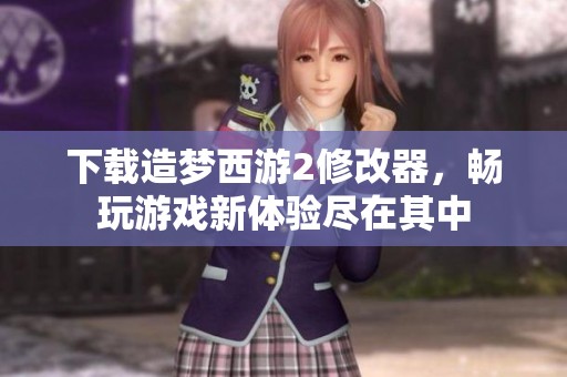 下载造梦西游2修改器，畅玩游戏新体验尽在其中