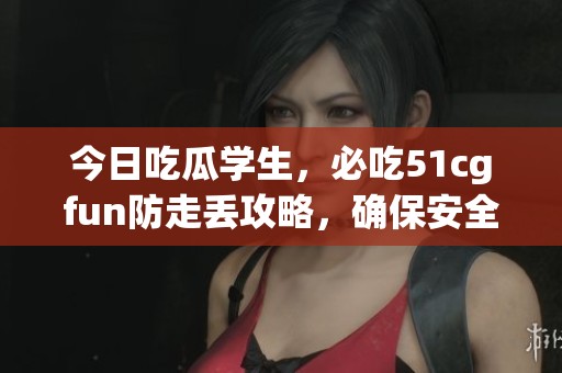 今日吃瓜学生，必吃51cgfun防走丢攻略，确保安全不迷路
