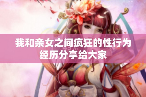 我和亲女之间疯狂的性行为经历分享给大家