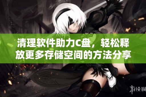 清理软件助力C盘，轻松释放更多存储空间的方法分享