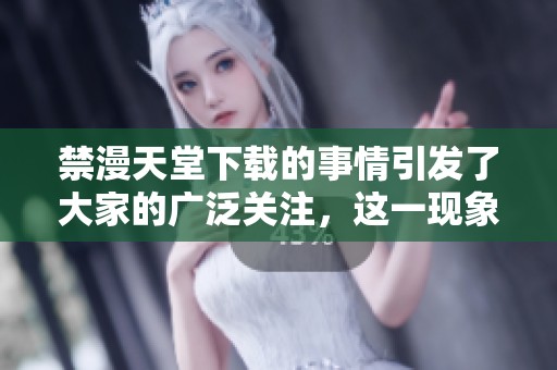 禁漫天堂下载的事情引发了大家的广泛关注，这一现象不容忽视