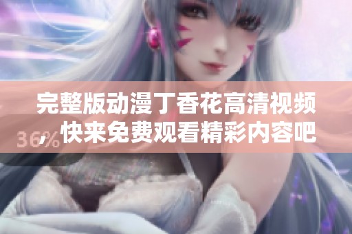 完整版动漫**花高清视频，快来免费观看精彩内容吧！