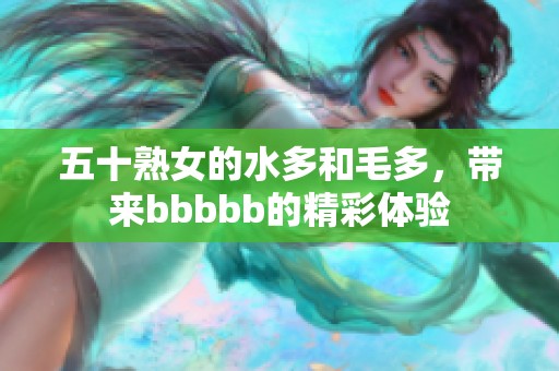 五十熟女的水多和毛多，带来bbbbb的精彩体验