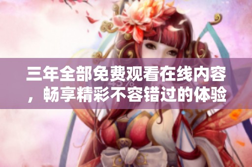 三年全部免费观看在线内容，畅享精彩不容错过的体验