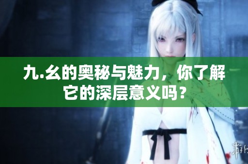 九.幺的奥秘与魅力，你了解它的深层意义吗？