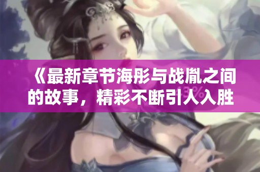 《最新章节海彤与战胤之间的故事，精彩不断引人入胜》