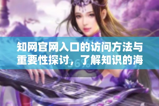知网官网入口的访问方法与重要性探讨，了解知识的海洋入口在哪里