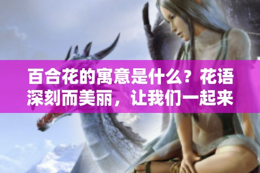 百合花的寓意是什么？花语深刻而美丽，让我们一起来了解吧
