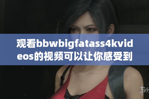 观看bbwbigfatass4kvideos的视频可以让你感受到别样的魅力和吸引力