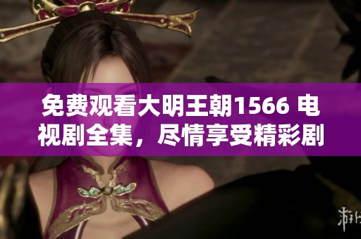 免费观看大明王朝1566 电视剧全集，尽情享受精彩剧情体验！