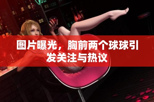 图片曝光，胸前两个球球引发关注与热议