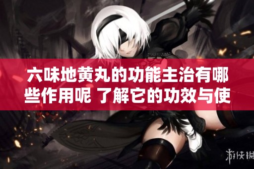 六味地黄丸的功能主治有哪些作用呢 了解它的功效与使用方法吧