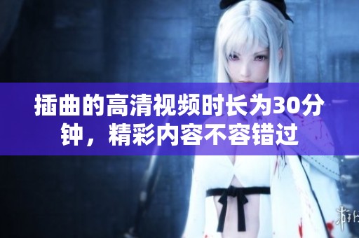插曲的高清视频时长为30分钟，精彩内容不容错过