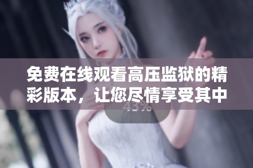 免费在线观看高压监狱的精彩版本，让您尽情享受其中的刺激与紧张感。