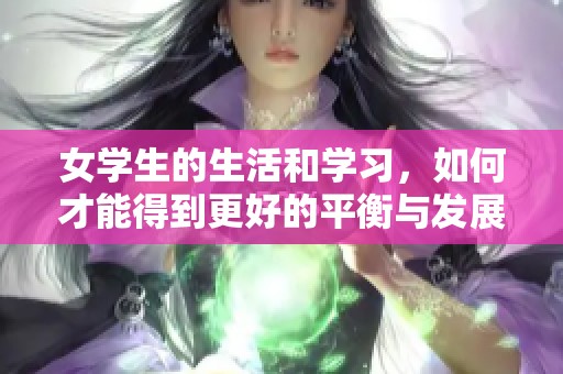 女学生的生活和学习，如何才能得到更好的平衡与发展呢