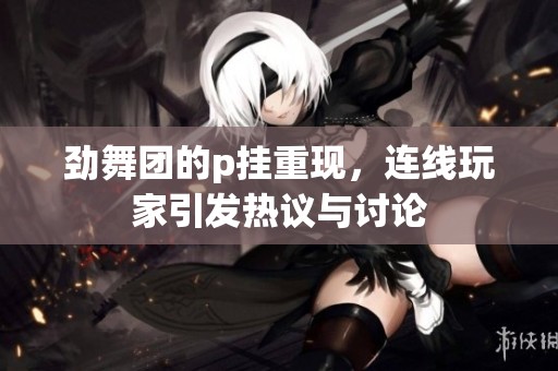 劲舞团的p挂重现，连线玩家引发热议与讨论