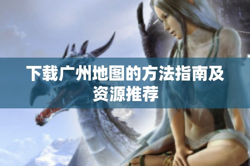 下载广州地图的方法指南及资源推荐