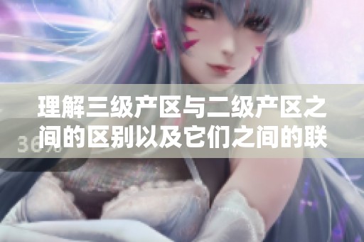 理解三级产区与二级产区之间的区别以及它们之间的联系