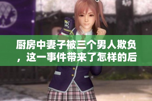 厨房中妻子被三个男人欺负，这一事件带来了怎样的后果呢