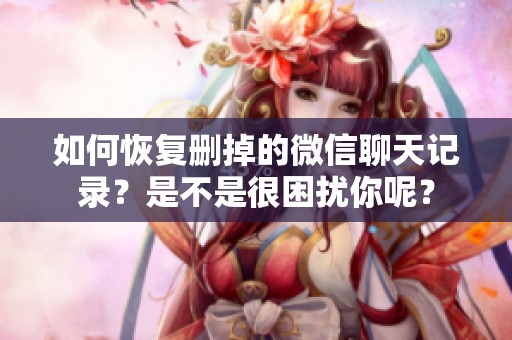 如何恢复删掉的微信聊天记录？是不是很困扰你呢？