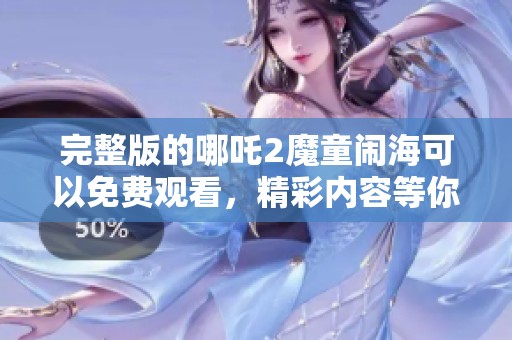 完整版的哪吒2魔童闹海可以免费观看，精彩内容等你来体验！