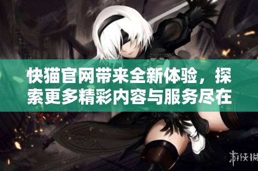 快猫官网带来全新体验，探索更多精彩内容与服务尽在这里