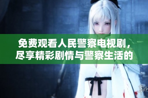 免费观看人民警察电视剧，尽享精彩剧情与警察生活的真实展现