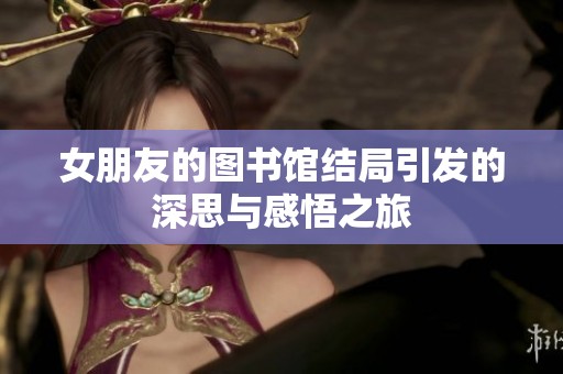 女朋友的图书馆结局引发的深思与感悟之旅