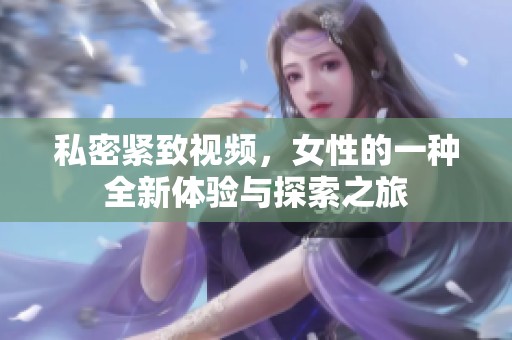 私密紧致视频，女性的一种全新体验与探索之旅