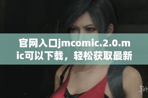 官网入口jmcomic.2.0.mic可以下载，轻松获取最新版本的漫画资源